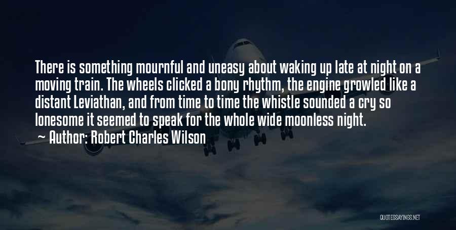 Robert Charles Wilson Quotes: There Is Something Mournful And Uneasy About Waking Up Late At Night On A Moving Train. The Wheels Clicked A