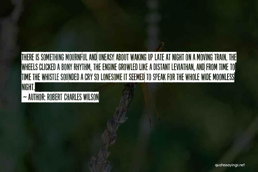 Robert Charles Wilson Quotes: There Is Something Mournful And Uneasy About Waking Up Late At Night On A Moving Train. The Wheels Clicked A