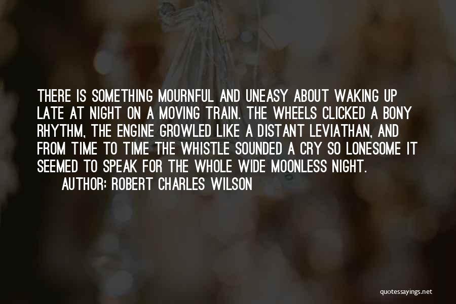 Robert Charles Wilson Quotes: There Is Something Mournful And Uneasy About Waking Up Late At Night On A Moving Train. The Wheels Clicked A