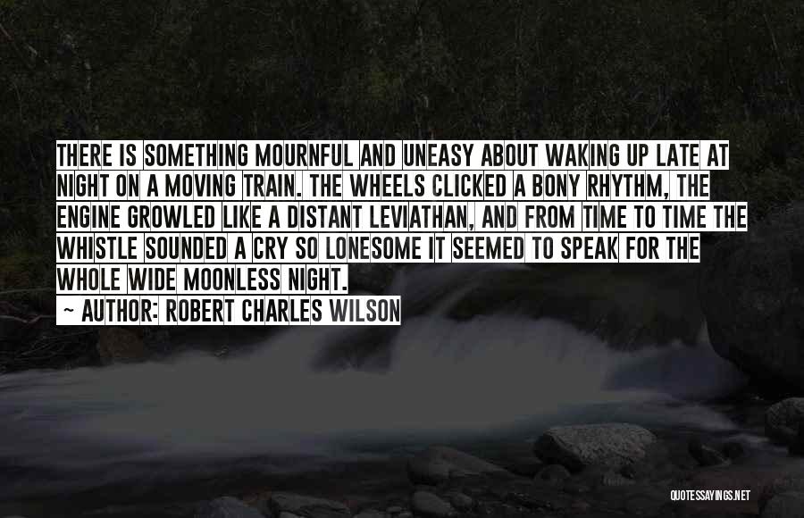 Robert Charles Wilson Quotes: There Is Something Mournful And Uneasy About Waking Up Late At Night On A Moving Train. The Wheels Clicked A