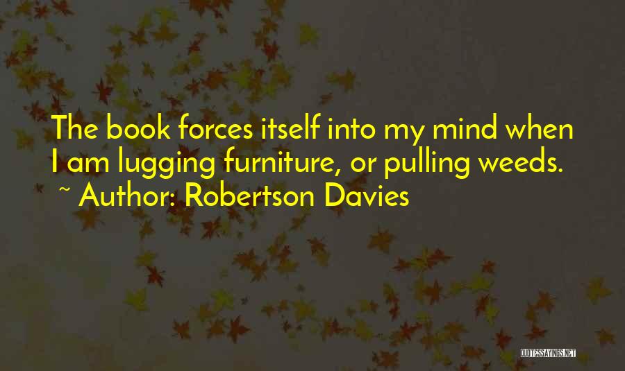 Robertson Davies Quotes: The Book Forces Itself Into My Mind When I Am Lugging Furniture, Or Pulling Weeds.