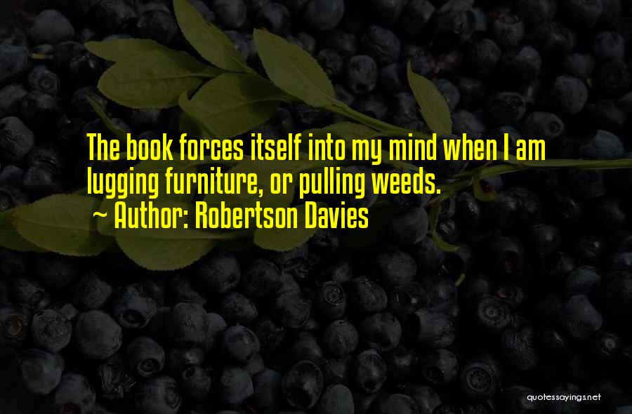 Robertson Davies Quotes: The Book Forces Itself Into My Mind When I Am Lugging Furniture, Or Pulling Weeds.