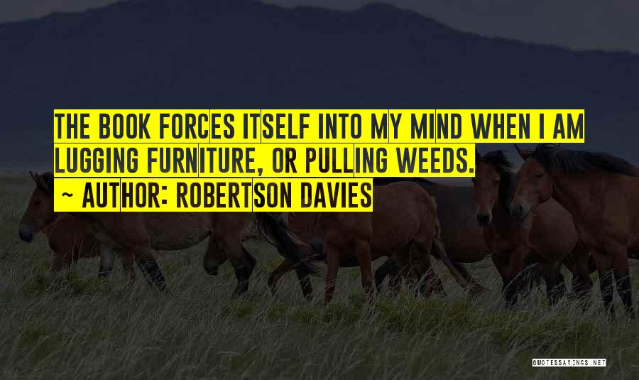 Robertson Davies Quotes: The Book Forces Itself Into My Mind When I Am Lugging Furniture, Or Pulling Weeds.