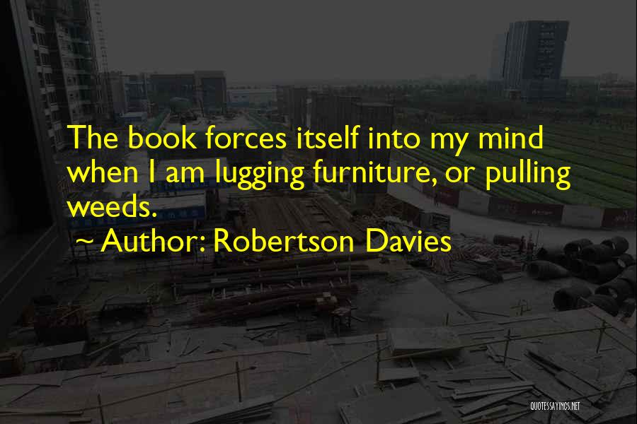 Robertson Davies Quotes: The Book Forces Itself Into My Mind When I Am Lugging Furniture, Or Pulling Weeds.