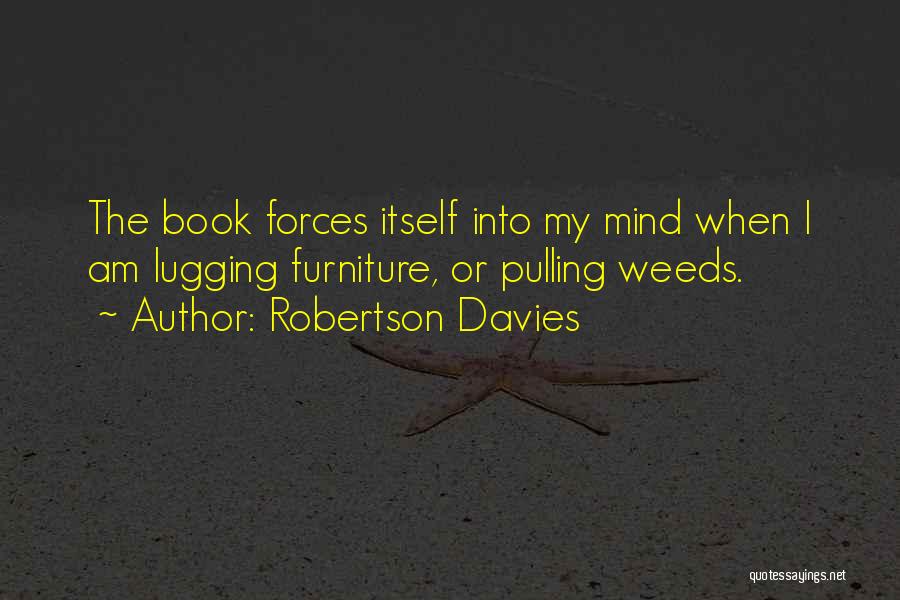 Robertson Davies Quotes: The Book Forces Itself Into My Mind When I Am Lugging Furniture, Or Pulling Weeds.