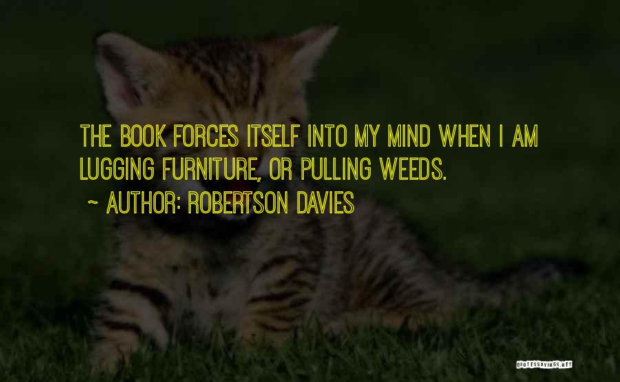 Robertson Davies Quotes: The Book Forces Itself Into My Mind When I Am Lugging Furniture, Or Pulling Weeds.