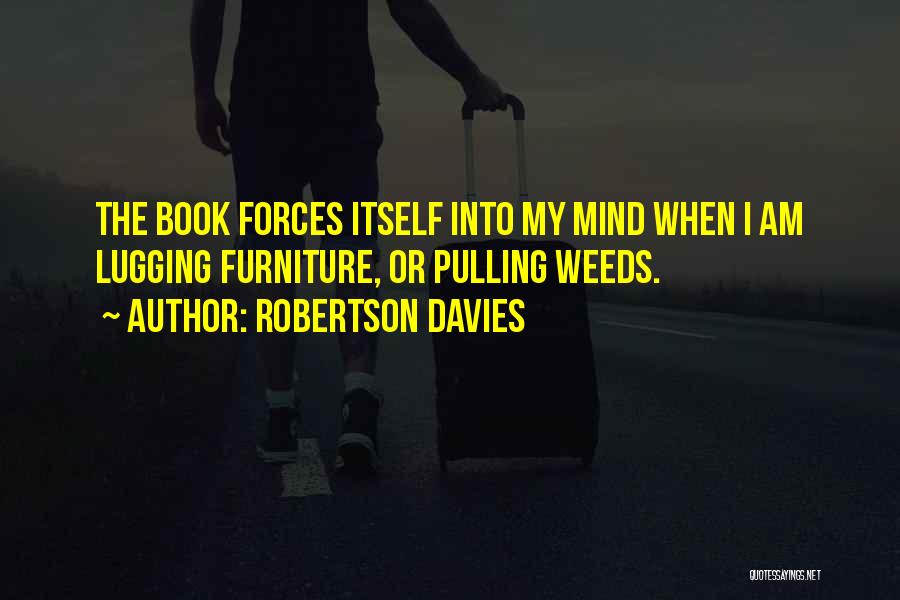 Robertson Davies Quotes: The Book Forces Itself Into My Mind When I Am Lugging Furniture, Or Pulling Weeds.