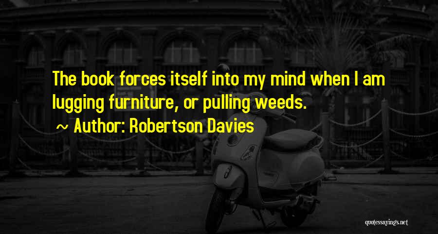 Robertson Davies Quotes: The Book Forces Itself Into My Mind When I Am Lugging Furniture, Or Pulling Weeds.