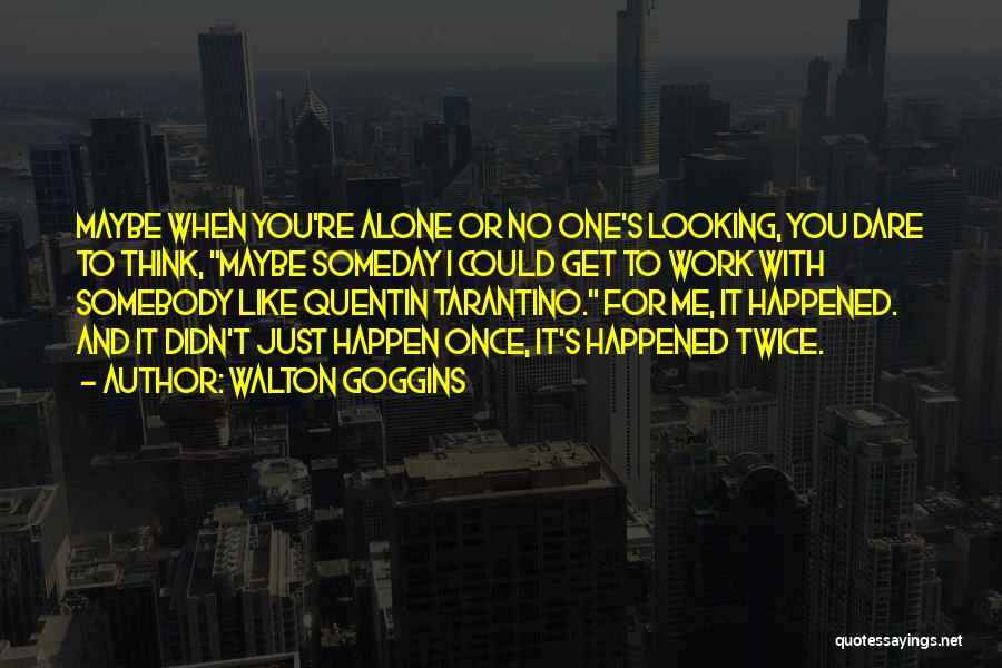 Walton Goggins Quotes: Maybe When You're Alone Or No One's Looking, You Dare To Think, Maybe Someday I Could Get To Work With