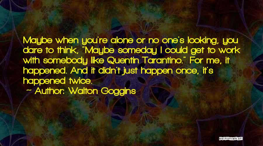Walton Goggins Quotes: Maybe When You're Alone Or No One's Looking, You Dare To Think, Maybe Someday I Could Get To Work With