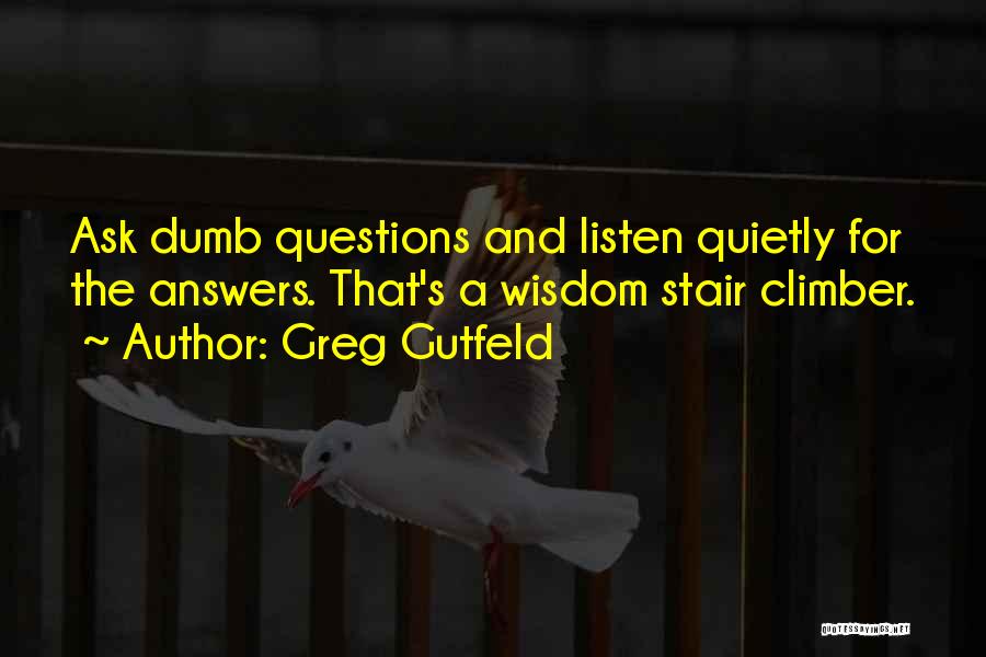 Greg Gutfeld Quotes: Ask Dumb Questions And Listen Quietly For The Answers. That's A Wisdom Stair Climber.