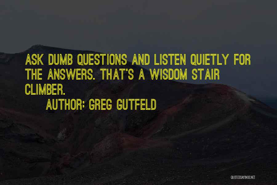 Greg Gutfeld Quotes: Ask Dumb Questions And Listen Quietly For The Answers. That's A Wisdom Stair Climber.