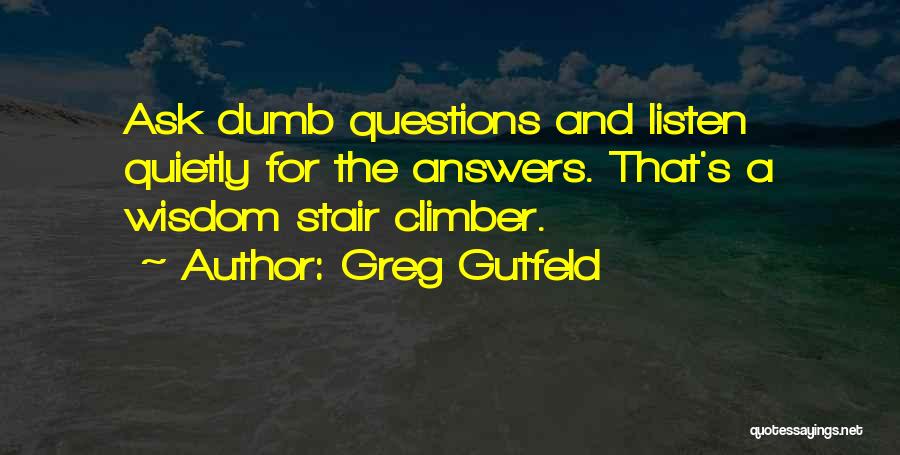 Greg Gutfeld Quotes: Ask Dumb Questions And Listen Quietly For The Answers. That's A Wisdom Stair Climber.