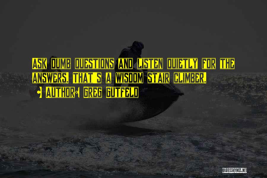 Greg Gutfeld Quotes: Ask Dumb Questions And Listen Quietly For The Answers. That's A Wisdom Stair Climber.