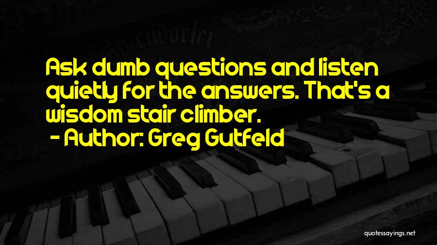 Greg Gutfeld Quotes: Ask Dumb Questions And Listen Quietly For The Answers. That's A Wisdom Stair Climber.