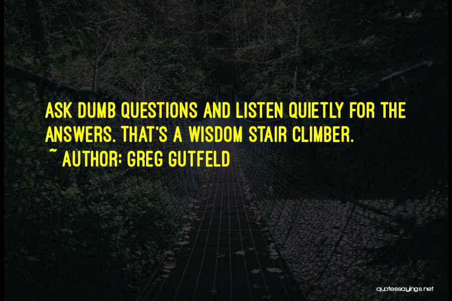 Greg Gutfeld Quotes: Ask Dumb Questions And Listen Quietly For The Answers. That's A Wisdom Stair Climber.