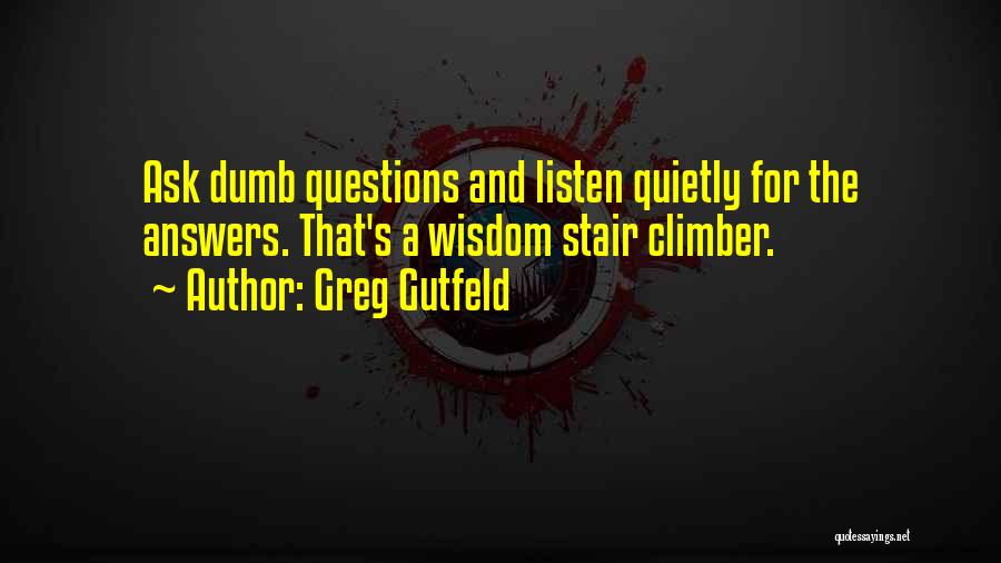 Greg Gutfeld Quotes: Ask Dumb Questions And Listen Quietly For The Answers. That's A Wisdom Stair Climber.