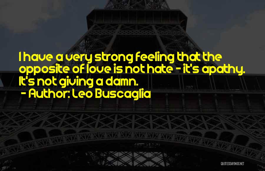 Leo Buscaglia Quotes: I Have A Very Strong Feeling That The Opposite Of Love Is Not Hate - It's Apathy. It's Not Giving