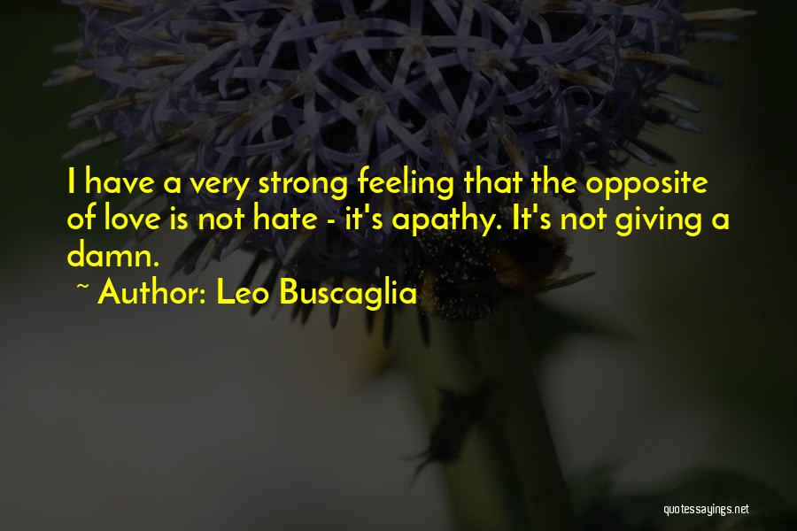 Leo Buscaglia Quotes: I Have A Very Strong Feeling That The Opposite Of Love Is Not Hate - It's Apathy. It's Not Giving