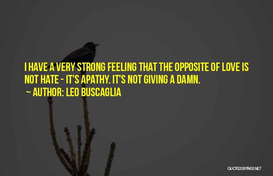 Leo Buscaglia Quotes: I Have A Very Strong Feeling That The Opposite Of Love Is Not Hate - It's Apathy. It's Not Giving