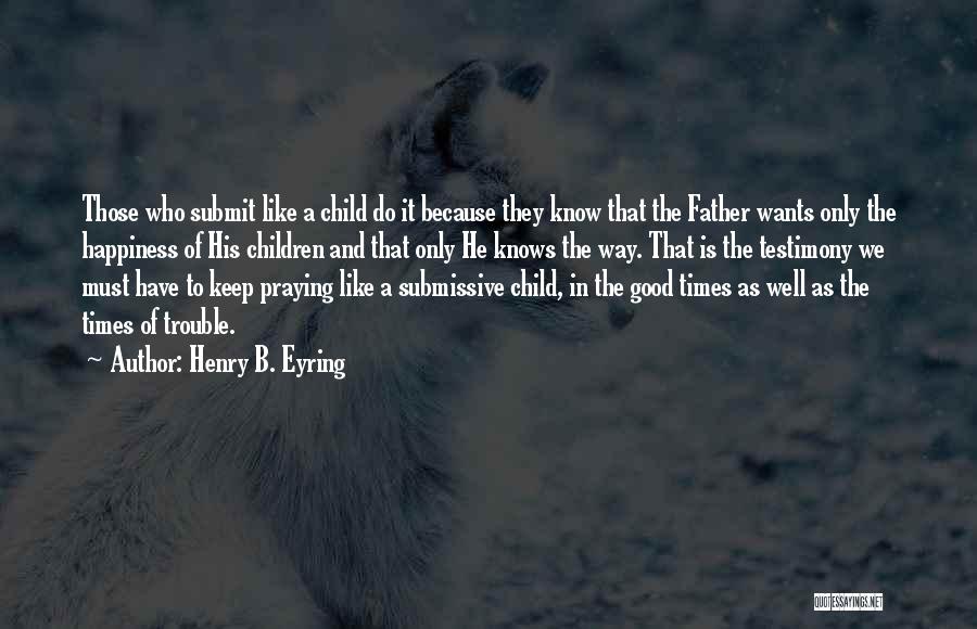 Henry B. Eyring Quotes: Those Who Submit Like A Child Do It Because They Know That The Father Wants Only The Happiness Of His