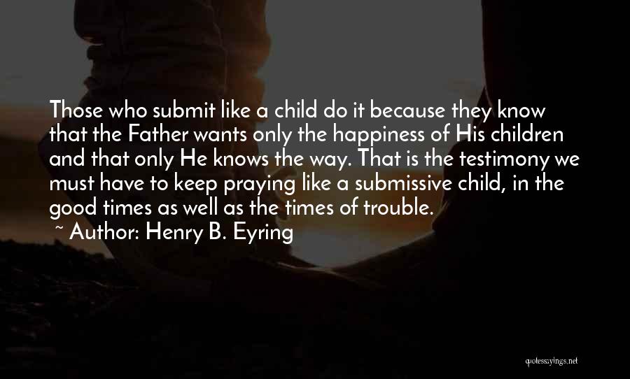 Henry B. Eyring Quotes: Those Who Submit Like A Child Do It Because They Know That The Father Wants Only The Happiness Of His