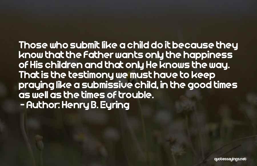 Henry B. Eyring Quotes: Those Who Submit Like A Child Do It Because They Know That The Father Wants Only The Happiness Of His