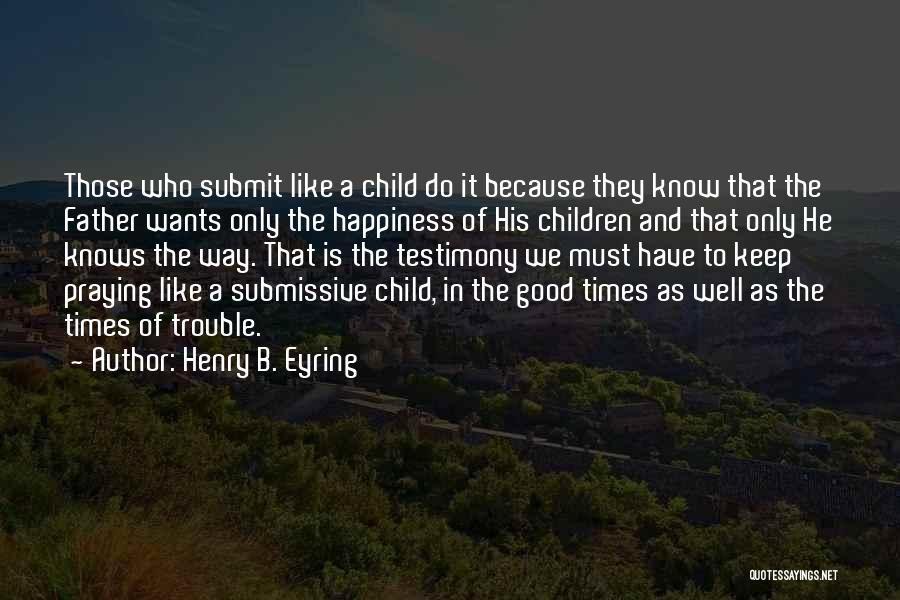 Henry B. Eyring Quotes: Those Who Submit Like A Child Do It Because They Know That The Father Wants Only The Happiness Of His