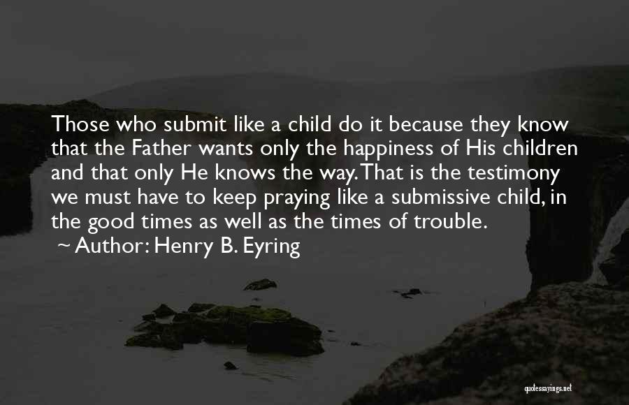 Henry B. Eyring Quotes: Those Who Submit Like A Child Do It Because They Know That The Father Wants Only The Happiness Of His