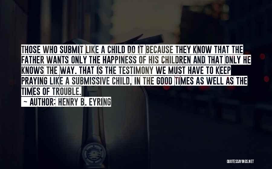 Henry B. Eyring Quotes: Those Who Submit Like A Child Do It Because They Know That The Father Wants Only The Happiness Of His