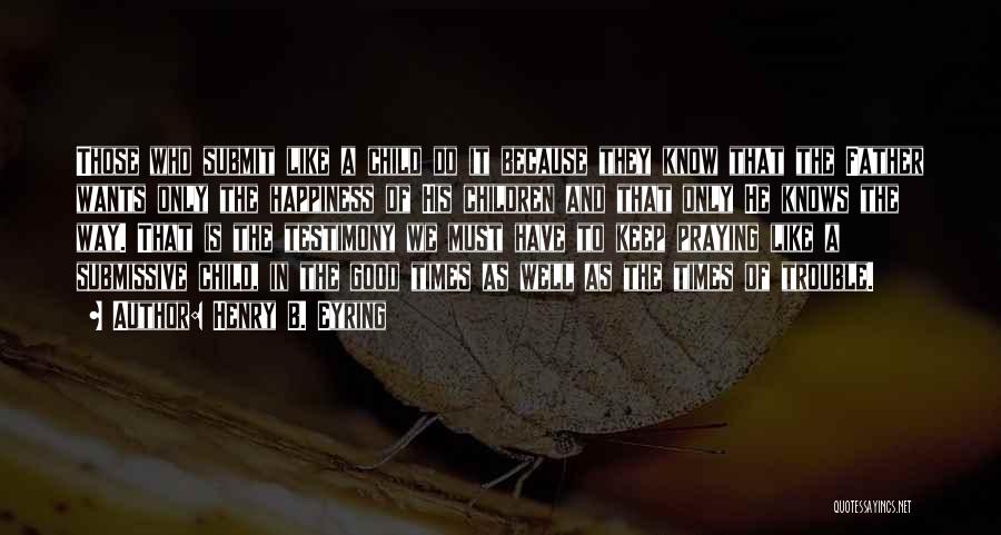Henry B. Eyring Quotes: Those Who Submit Like A Child Do It Because They Know That The Father Wants Only The Happiness Of His