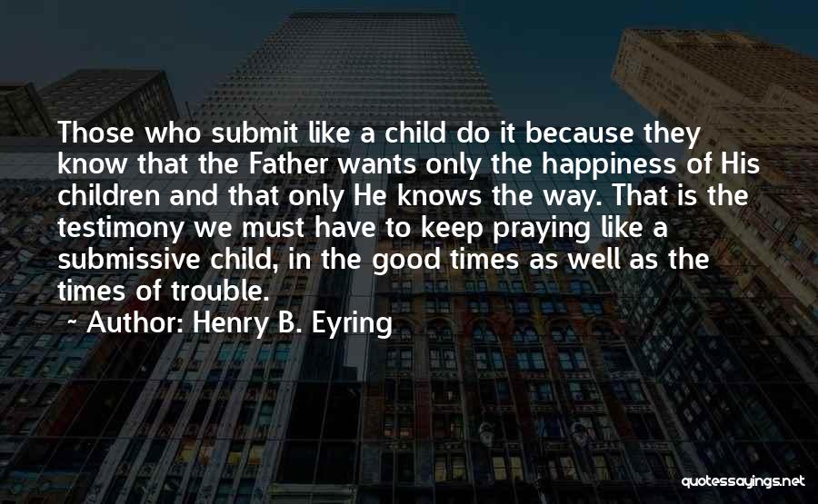 Henry B. Eyring Quotes: Those Who Submit Like A Child Do It Because They Know That The Father Wants Only The Happiness Of His