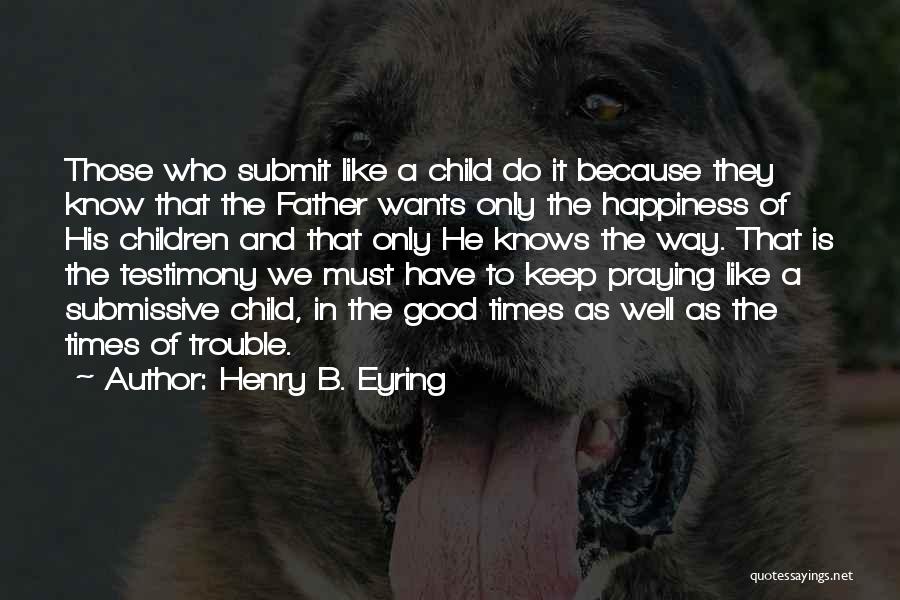 Henry B. Eyring Quotes: Those Who Submit Like A Child Do It Because They Know That The Father Wants Only The Happiness Of His