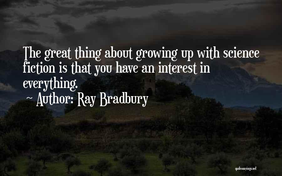 Ray Bradbury Quotes: The Great Thing About Growing Up With Science Fiction Is That You Have An Interest In Everything.