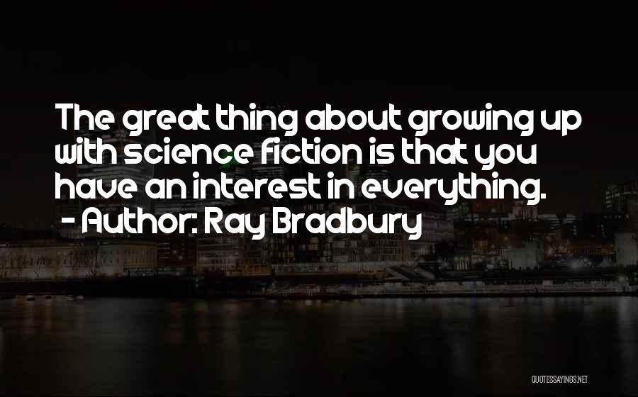Ray Bradbury Quotes: The Great Thing About Growing Up With Science Fiction Is That You Have An Interest In Everything.