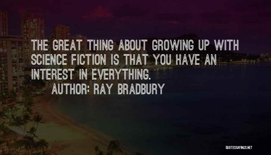 Ray Bradbury Quotes: The Great Thing About Growing Up With Science Fiction Is That You Have An Interest In Everything.
