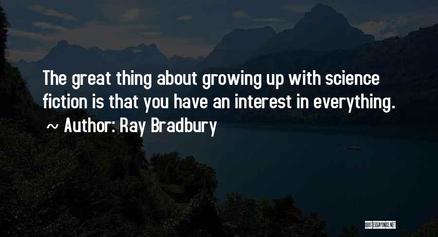Ray Bradbury Quotes: The Great Thing About Growing Up With Science Fiction Is That You Have An Interest In Everything.