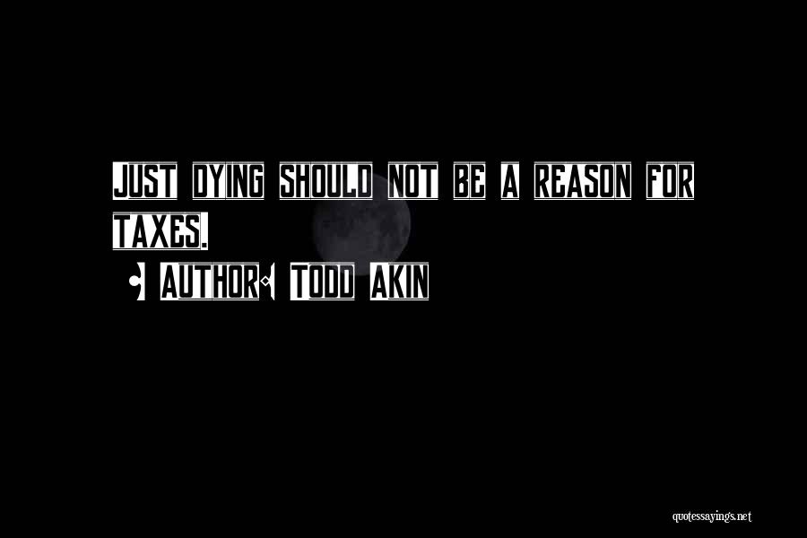Todd Akin Quotes: Just Dying Should Not Be A Reason For Taxes.