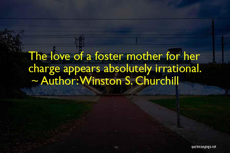 Winston S. Churchill Quotes: The Love Of A Foster Mother For Her Charge Appears Absolutely Irrational.