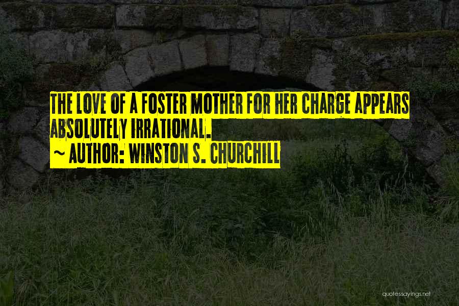 Winston S. Churchill Quotes: The Love Of A Foster Mother For Her Charge Appears Absolutely Irrational.