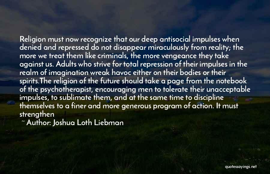 Joshua Loth Liebman Quotes: Religion Must Now Recognize That Our Deep Antisocial Impulses When Denied And Repressed Do Not Disappear Miraculously From Reality; The