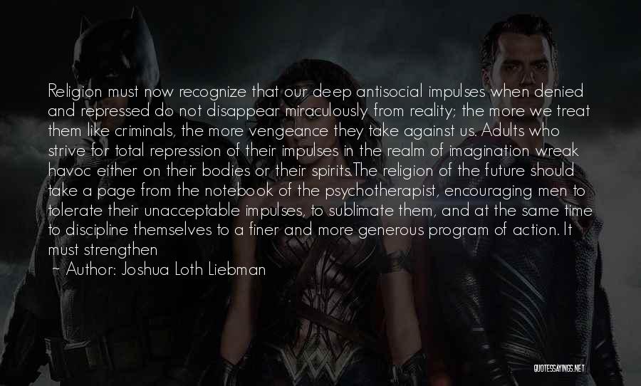 Joshua Loth Liebman Quotes: Religion Must Now Recognize That Our Deep Antisocial Impulses When Denied And Repressed Do Not Disappear Miraculously From Reality; The