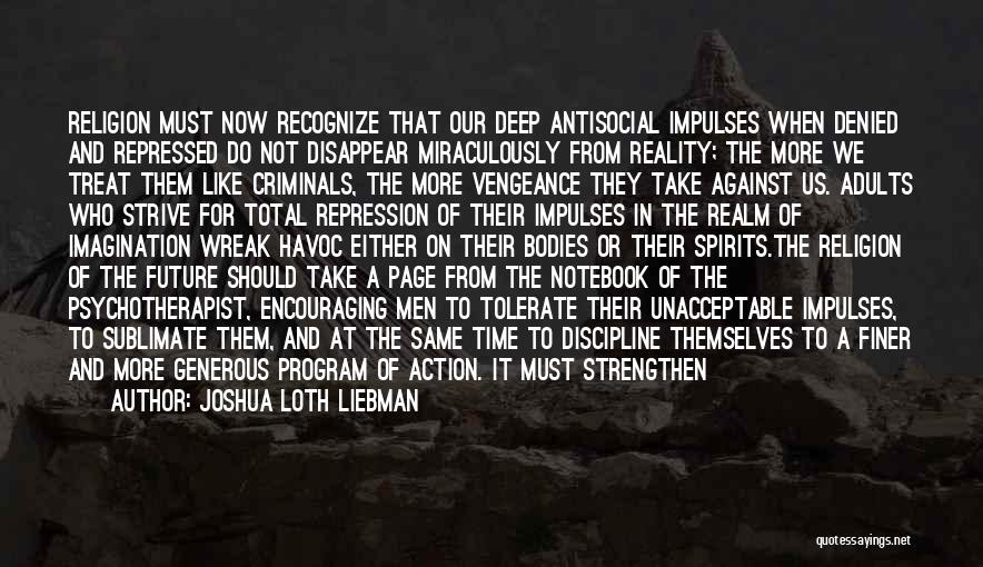 Joshua Loth Liebman Quotes: Religion Must Now Recognize That Our Deep Antisocial Impulses When Denied And Repressed Do Not Disappear Miraculously From Reality; The