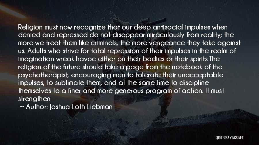 Joshua Loth Liebman Quotes: Religion Must Now Recognize That Our Deep Antisocial Impulses When Denied And Repressed Do Not Disappear Miraculously From Reality; The