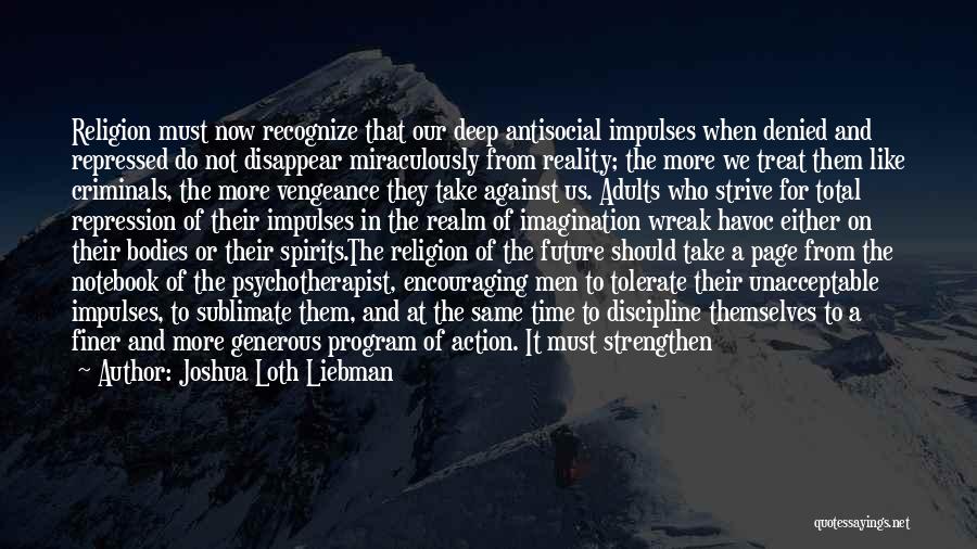 Joshua Loth Liebman Quotes: Religion Must Now Recognize That Our Deep Antisocial Impulses When Denied And Repressed Do Not Disappear Miraculously From Reality; The