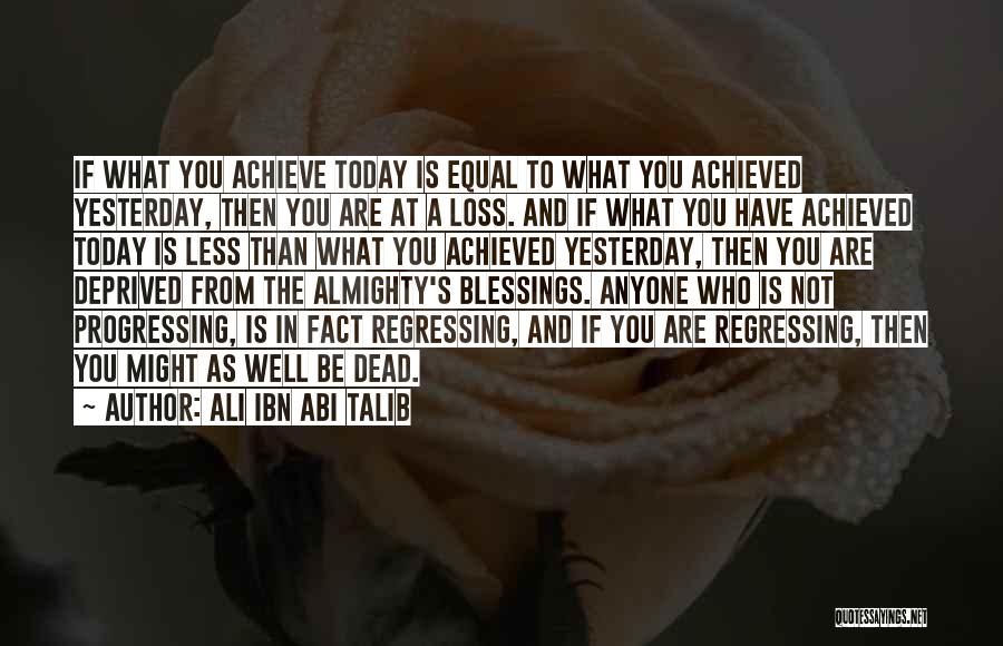 Ali Ibn Abi Talib Quotes: If What You Achieve Today Is Equal To What You Achieved Yesterday, Then You Are At A Loss. And If