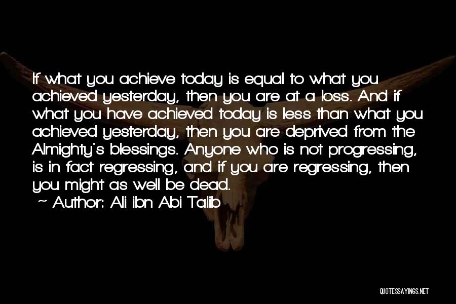 Ali Ibn Abi Talib Quotes: If What You Achieve Today Is Equal To What You Achieved Yesterday, Then You Are At A Loss. And If