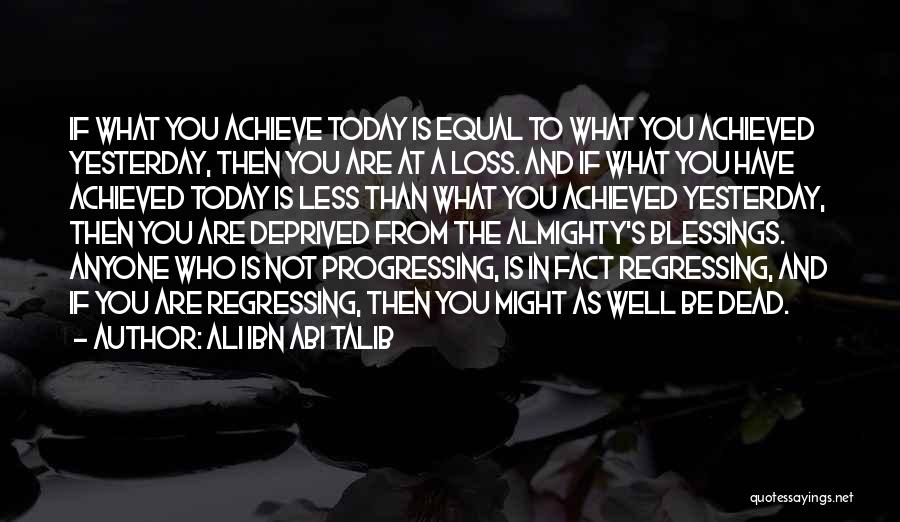 Ali Ibn Abi Talib Quotes: If What You Achieve Today Is Equal To What You Achieved Yesterday, Then You Are At A Loss. And If