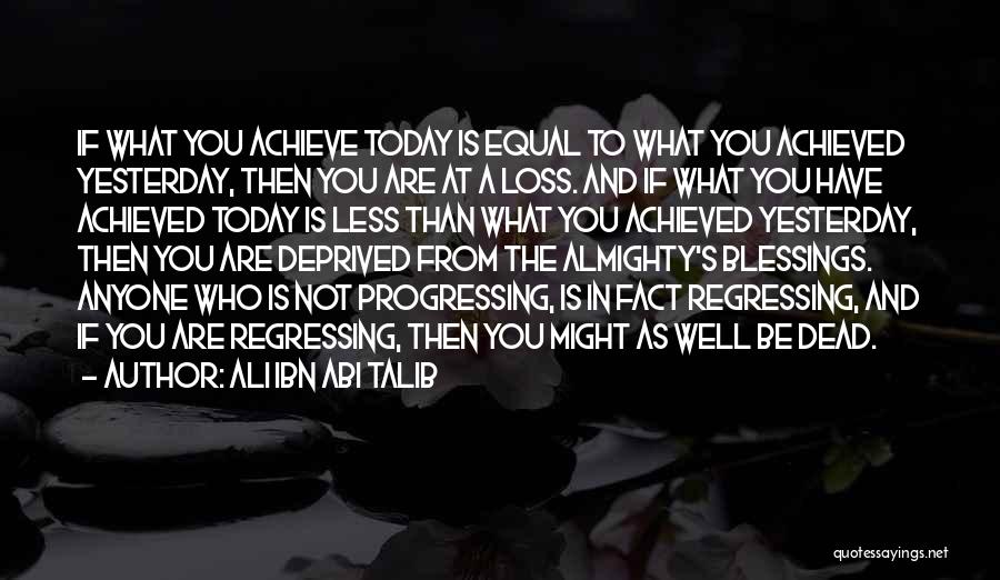 Ali Ibn Abi Talib Quotes: If What You Achieve Today Is Equal To What You Achieved Yesterday, Then You Are At A Loss. And If