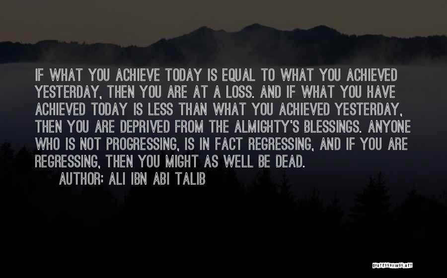 Ali Ibn Abi Talib Quotes: If What You Achieve Today Is Equal To What You Achieved Yesterday, Then You Are At A Loss. And If